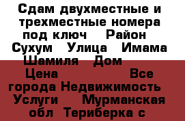 Сдам двухместные и трехместные номера под ключ. › Район ­ Сухум › Улица ­ Имама-Шамиля › Дом ­ 63 › Цена ­ 1000-1500 - Все города Недвижимость » Услуги   . Мурманская обл.,Териберка с.